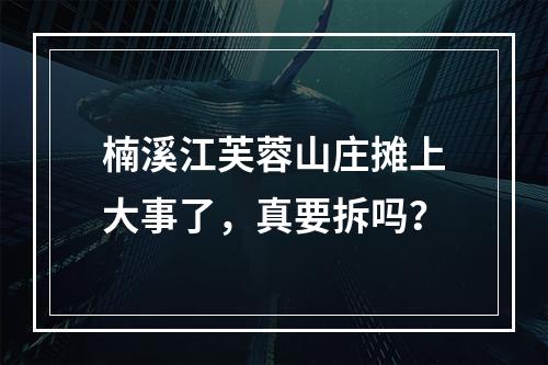 楠溪江芙蓉山庄摊上大事了，真要拆吗？