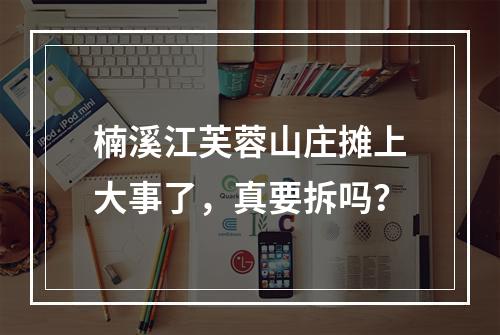 楠溪江芙蓉山庄摊上大事了，真要拆吗？