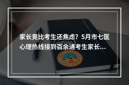 家长竟比考生还焦虑？5月市七医心理热线接到百余通考生家长来电咨询