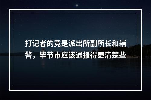 打记者的竟是派出所副所长和辅警，毕节市应该通报得更清楚些