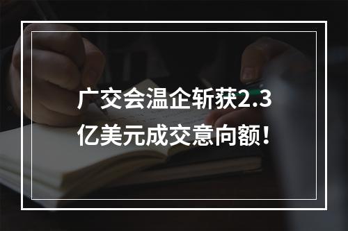 广交会温企斩获2.3亿美元成交意向额！
