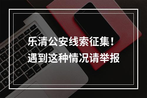 乐清公安线索征集！遇到这种情况请举报