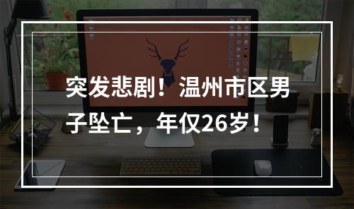 突发悲剧！温州市区男子坠亡，年仅26岁！