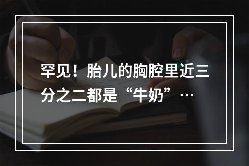 罕见！胎儿的胸腔里近三分之二都是“牛奶”…
