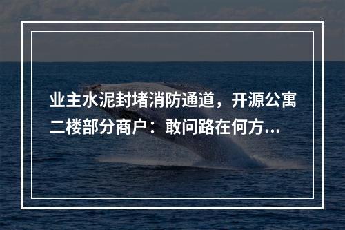 业主水泥封堵消防通道，开源公寓二楼部分商户：敢问路在何方？