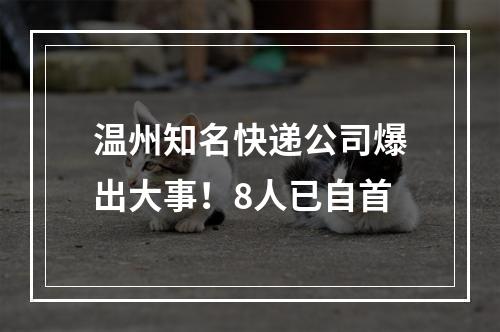 温州知名快递公司爆出大事！8人已自首