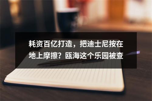 耗资百亿打造，把迪士尼按在地上摩擦？瓯海这个乐园被查