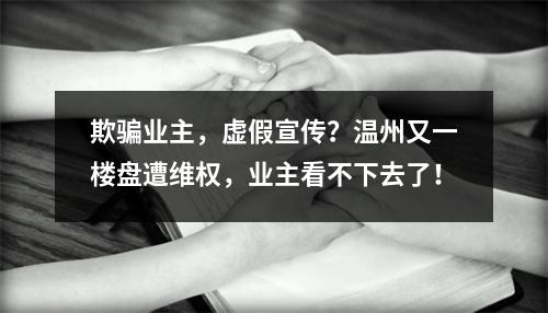 欺骗业主，虚假宣传？温州又一楼盘遭维权，业主看不下去了！