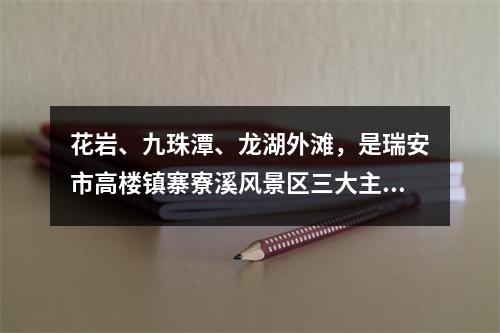 花岩、九珠潭、龙湖外滩，是瑞安市高楼镇寨寮溪风景区三大主要景区。