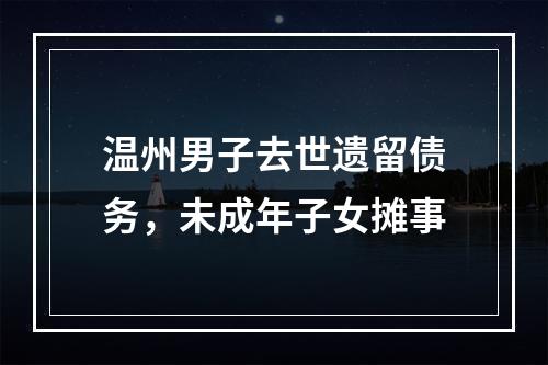 温州男子去世遗留债务，未成年子女摊事
