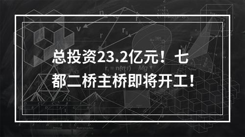 总投资23.2亿元！七都二桥主桥即将开工！