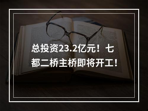 总投资23.2亿元！七都二桥主桥即将开工！