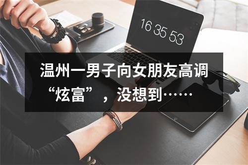 温州一男子向女朋友高调“炫富”，没想到……