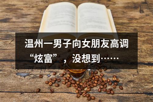 温州一男子向女朋友高调“炫富”，没想到……