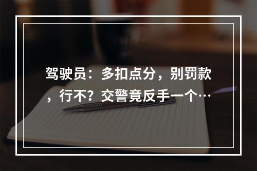 驾驶员：多扣点分，别罚款，行不？交警竟反手一个…