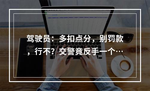 驾驶员：多扣点分，别罚款，行不？交警竟反手一个…