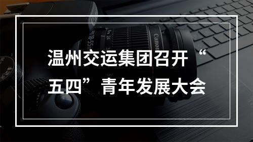 温州交运集团召开“五四”青年发展大会