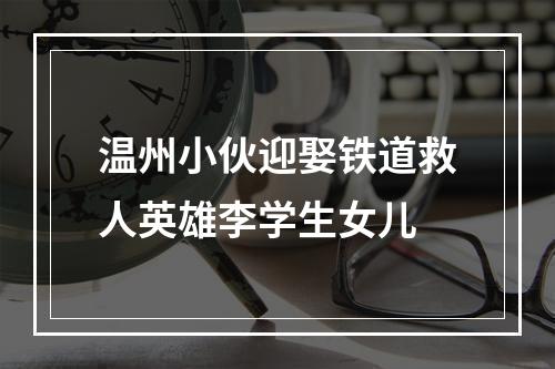 温州小伙迎娶铁道救人英雄李学生女儿