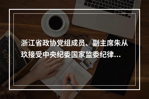 浙江省政协党组成员、副主席朱从玖接受中央纪委国家监委纪律审查和监察调查