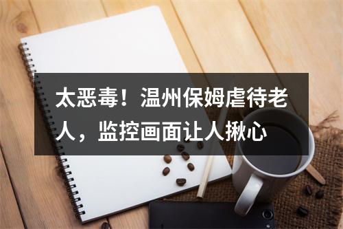 太恶毒！温州保姆虐待老人，监控画面让人揪心
