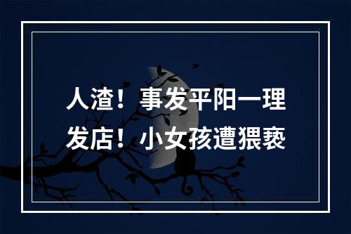 人渣！事发平阳一理发店！小女孩遭猥亵