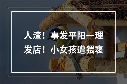 人渣！事发平阳一理发店！小女孩遭猥亵
