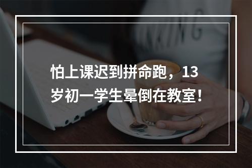 怕上课迟到拼命跑，13岁初一学生晕倒在教室！
