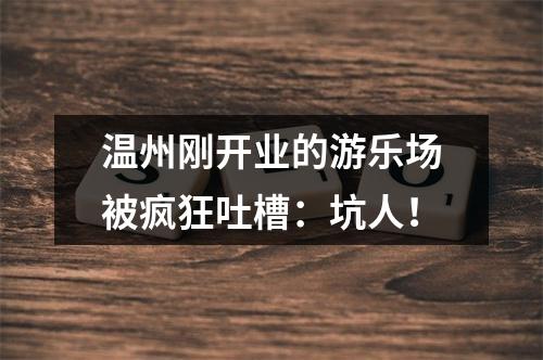 温州刚开业的游乐场被疯狂吐槽：坑人！