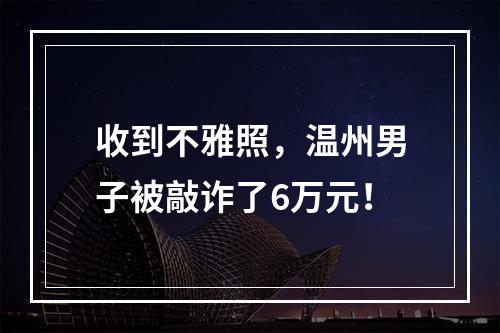 收到不雅照，温州男子被敲诈了6万元！