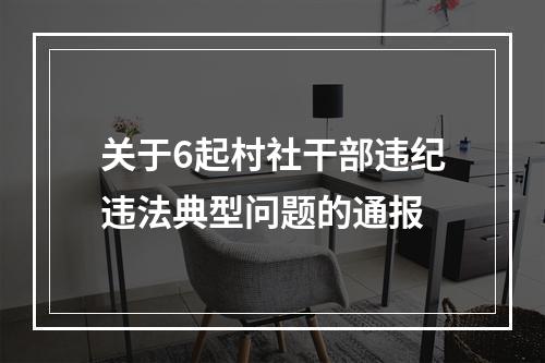 关于6起村社干部违纪违法典型问题的通报