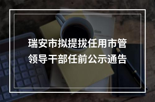 瑞安市拟提拔任用市管领导干部任前公示通告