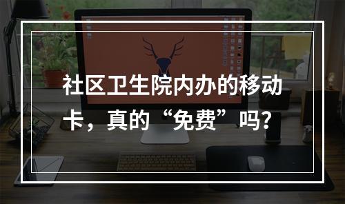 社区卫生院内办的移动卡，真的“免费”吗？