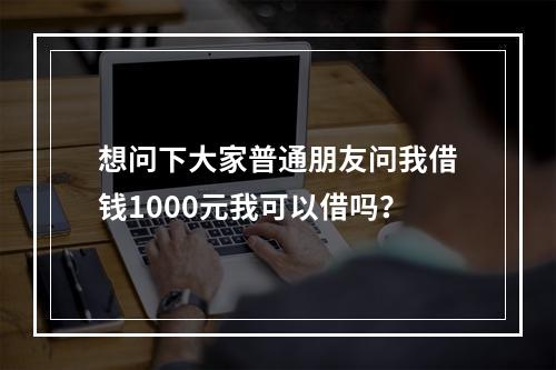 想问下大家普通朋友问我借钱1000元我可以借吗？