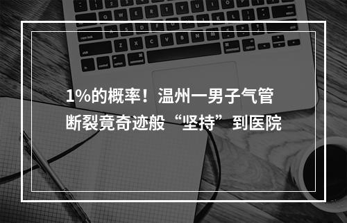 1%的概率！温州一男子气管断裂竟奇迹般“坚持”到医院