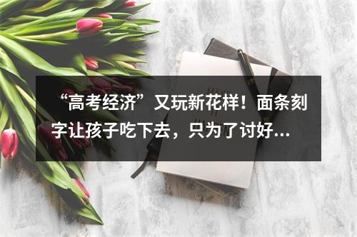 “高考经济”又玩新花样！面条刻字让孩子吃下去，只为了讨好彩头