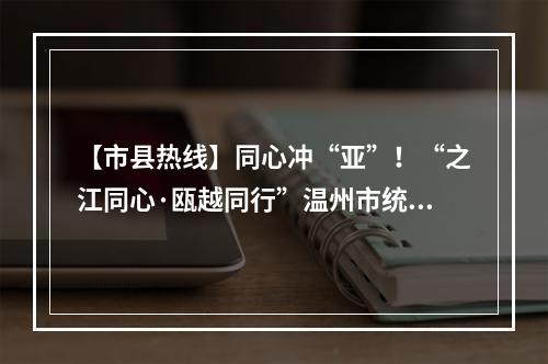 【市县热线】同心冲“亚”！“之江同心·瓯越同行”温州市统一战线喜迎亚运 ...