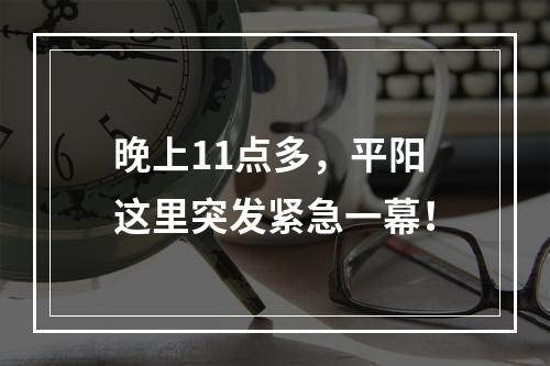 晚上11点多，平阳这里突发紧急一幕！