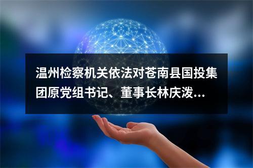 温州检察机关依法对苍南县国投集团原党组书记、董事长林庆泼等人提起公诉
