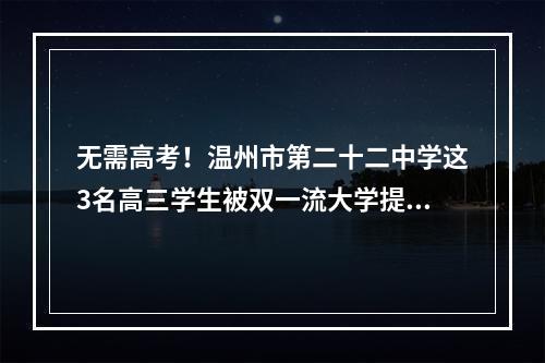 无需高考！温州市第二十二中学这3名高三学生被双一流大学提前录取！