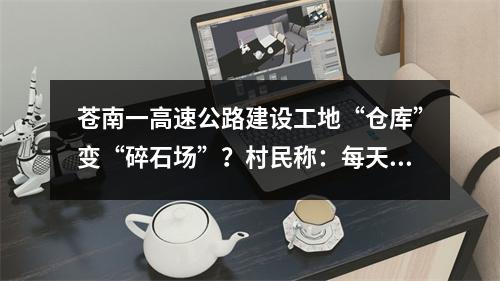 苍南一高速公路建设工地“仓库”变“碎石场”？村民称：每天都像经历“沙尘 ...