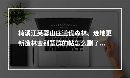 楠溪江芙蓉山庄滥伐森林、迹地更新造林变别墅群的帖怎么删了？