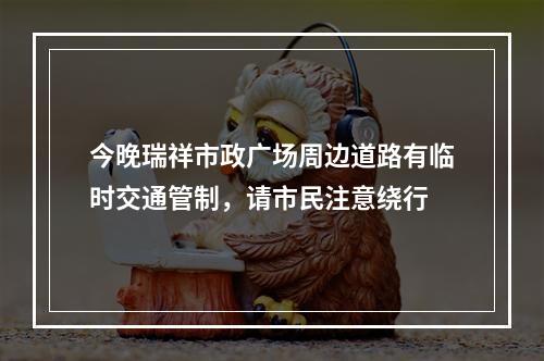 今晚瑞祥市政广场周边道路有临时交通管制，请市民注意绕行