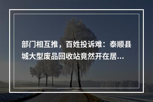 部门相互推，百姓投诉难：泰顺县城大型废品回收站竟然开在居民区，噪音、臭气、污...