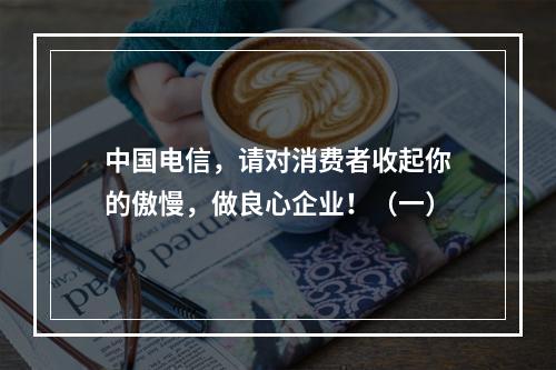 中国电信，请对消费者收起你的傲慢，做良心企业！（一）
