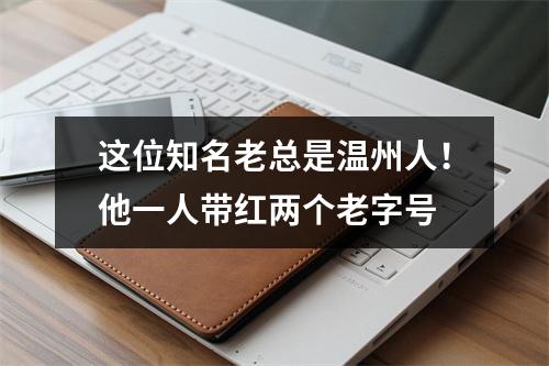 这位知名老总是温州人！他一人带红两个老字号