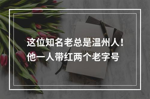 这位知名老总是温州人！他一人带红两个老字号