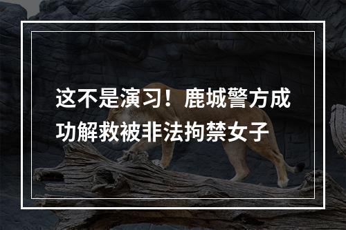 这不是演习！鹿城警方成功解救被非法拘禁女子
