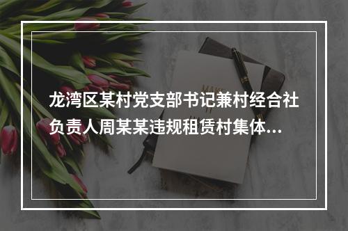 龙湾区某村党支部书记兼村经合社负责人周某某违规租赁村集体资产问题
