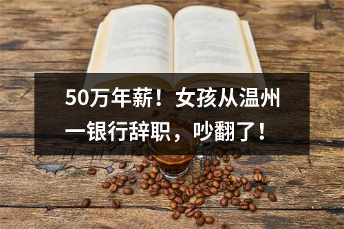 50万年薪！女孩从温州一银行辞职，吵翻了！