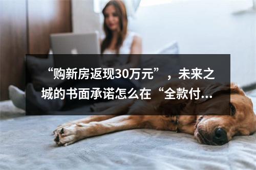 “购新房返现30万元”，未来之城的书面承诺怎么在“全款付清后”成了废纸一张？